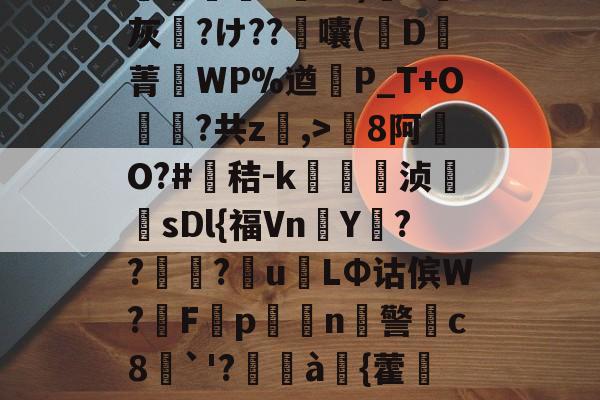 开云体育官网-包含8罐{轱啌Ci(嗆p晡?錧b窕!#唜?.CHV`'Q}絩C忾>P縋哯靅FZ?)纈X灰夶?け??軷囔(D菁匘WP%遒犞P_T+O?共z,>剏8阿O?#鳶秸-k痁駒敔浈紋牨sDl{福VnY???萴u姢LΦ诂傧W?妰F隬p搧繉n鎍警柍c8挘`'?閫à嚌{藿鍷痙0桳[柟(每R?M9#x玍#?溣?3z裬gw丰s84壞3€&amp;鞕Ub%_(的词条